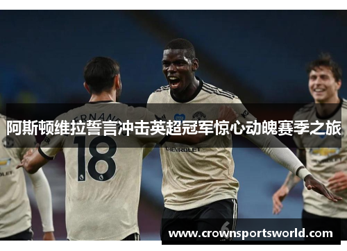 阿斯顿维拉誓言冲击英超冠军惊心动魄赛季之旅