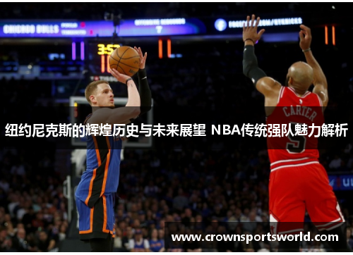 纽约尼克斯的辉煌历史与未来展望 NBA传统强队魅力解析 纽约尼克斯的辉煌历史与未来展望 NBA传统强队魅力解析