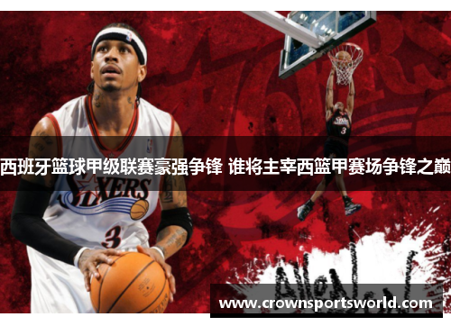 西班牙篮球甲级联赛豪强争锋 谁将主宰西篮甲赛场争锋之巅