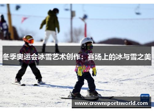 冬季奥运会冰雪艺术创作:赛场上的冰与雪之美 冬季奥运会冰雪艺术创作:赛场上的冰与雪之美