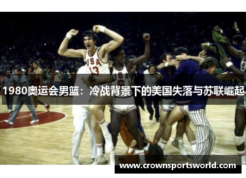 1980奥运会男篮：冷战背景下的美国失落与苏联崛起