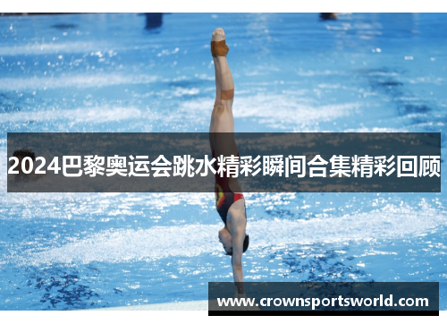 2024巴黎奥运会跳水精彩瞬间合集精彩回顾 2024巴黎奥运会跳水精彩瞬间合集精彩回顾